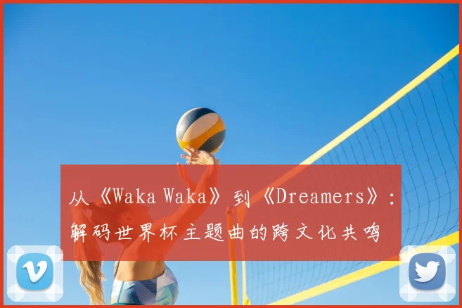 从《Waka Waka》到《Dreamers》：解码世界杯主题曲的跨文化共鸣
