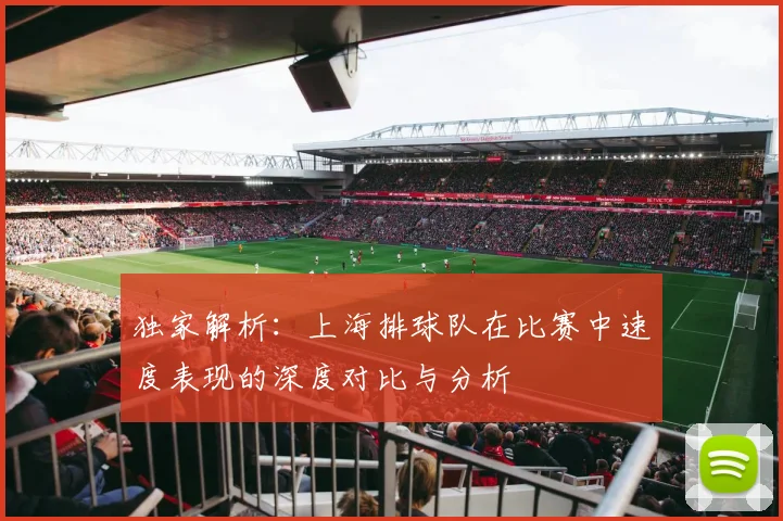 独家解析:上海排球队在比赛中速度表现的深度对比与分析