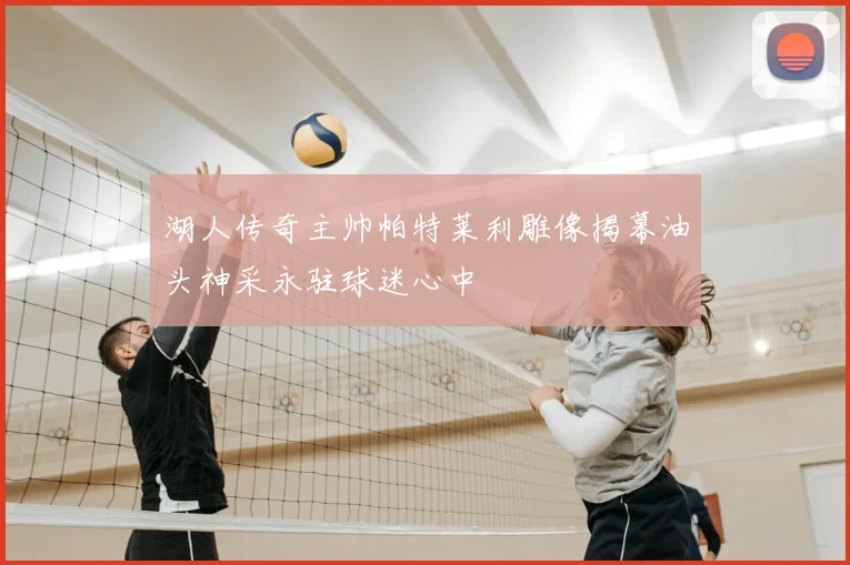 湖人传奇主帅帕特莱利雕像揭幕油头神采永驻球迷心中