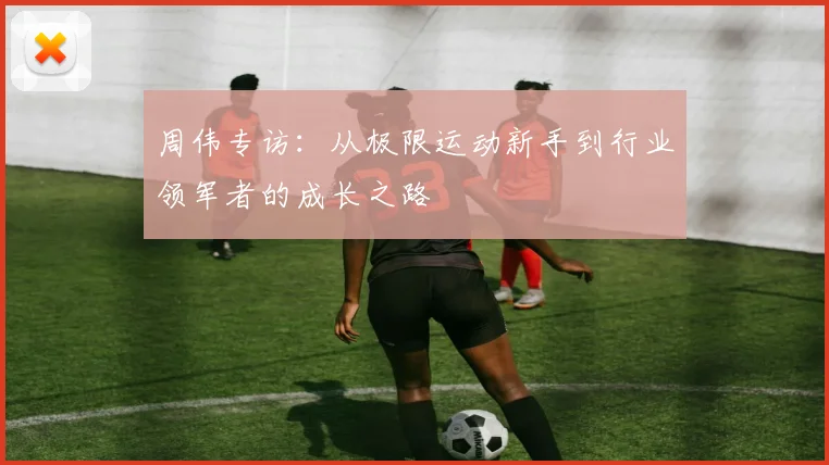 周伟专访：从极限运动新手到行业领军者的成长之路