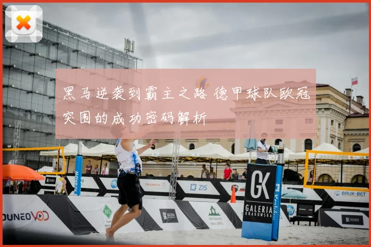 黑马逆袭到霸主之路 德甲球队欧冠突围的成功密码解析