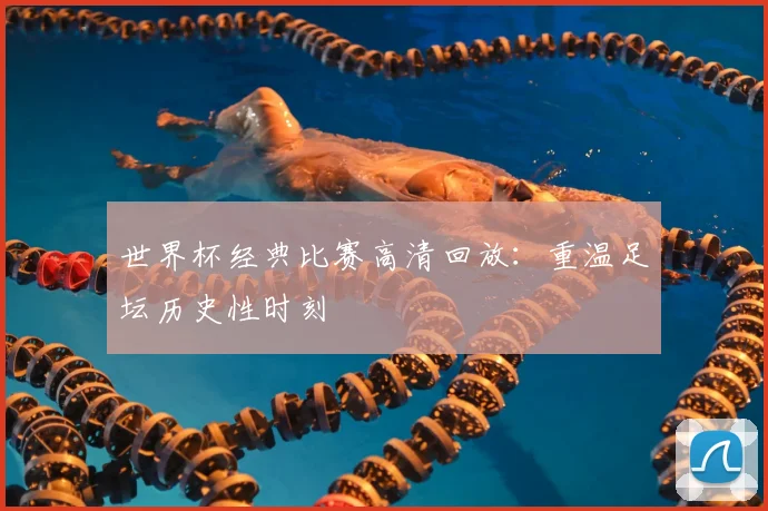 世界杯经典比赛高清回放：重温足坛历史性时刻