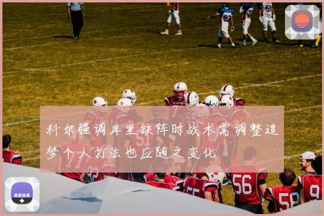 科尔强调库里缺阵时战术需调整追梦个人打法也应随之变化