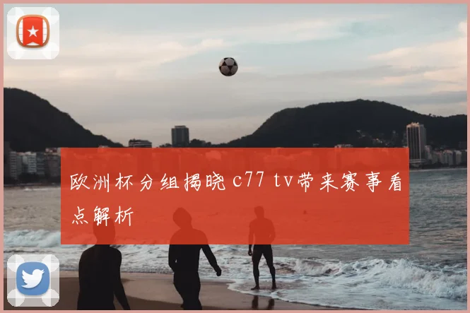 欧洲杯分组揭晓 c77 tv带来赛事看点解析