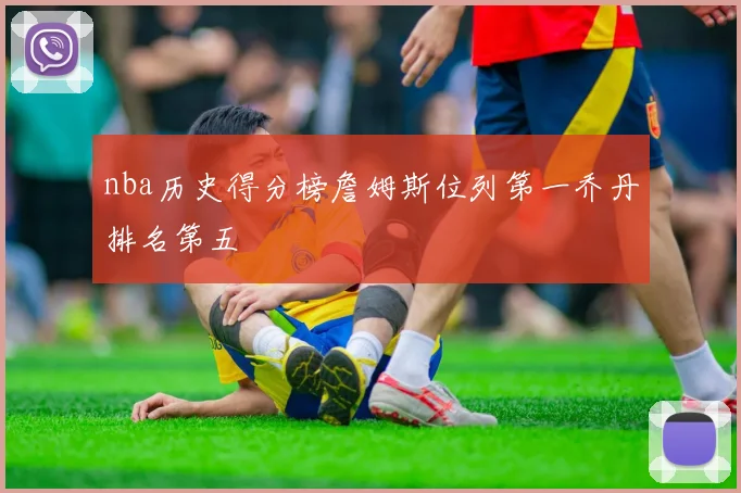 nba历史得分榜詹姆斯位列第一乔丹排名第五