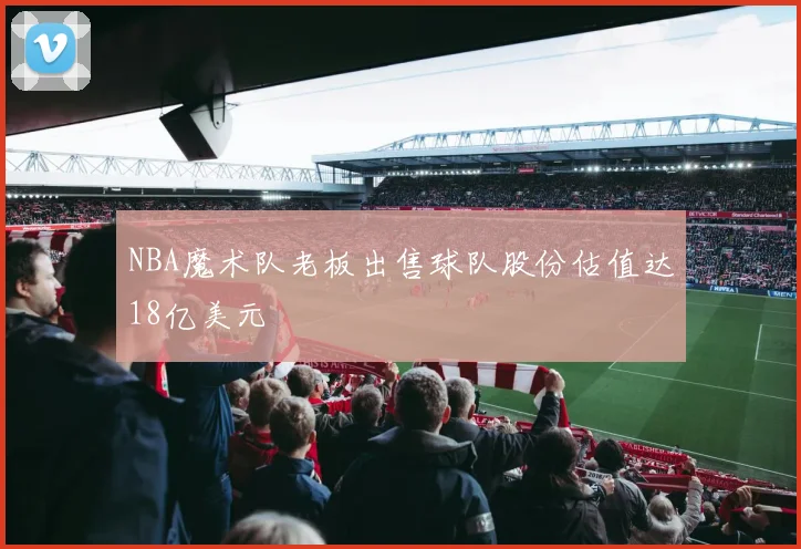 NBA魔术队老板出售球队股份估值达18亿美元
