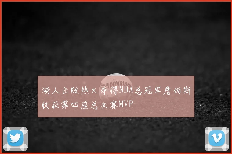 湖人击败热火夺得NBA总冠军詹姆斯收获第四座总决赛MVP