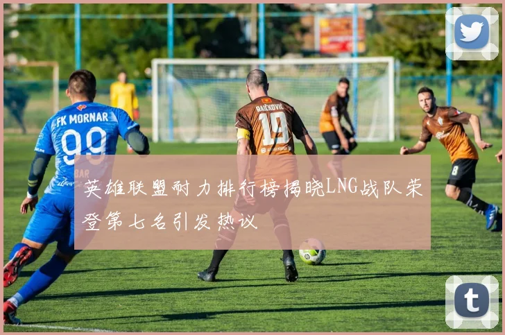 英雄联盟耐力排行榜揭晓LNG战队荣登第七名引发热议