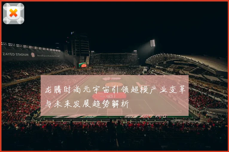 龙腾时尚元宇宙引领超模产业变革与未来发展趋势解析