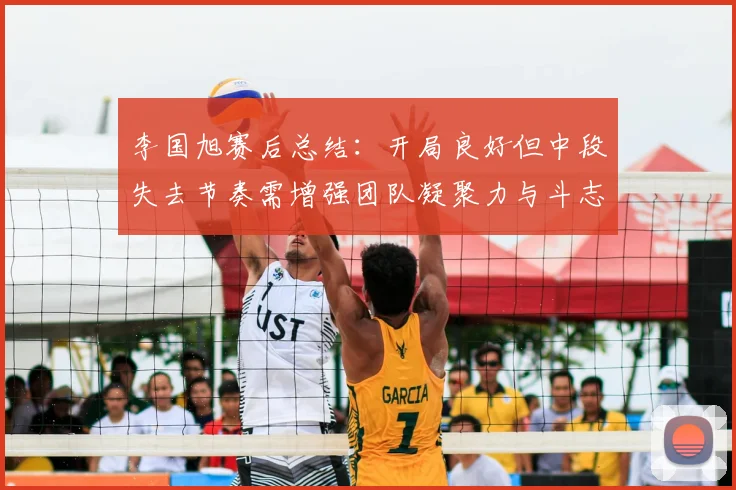 李国旭赛后总结:开局良好但中段失去节奏需增强团队凝聚力与斗志