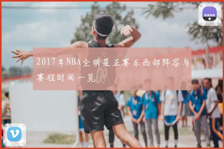 2017年NBA全明星正赛东西部阵容与赛程时间一览