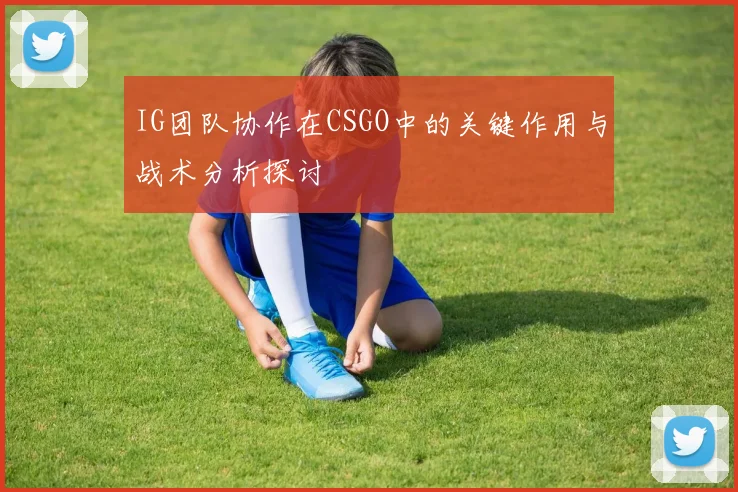 IG团队协作在CSGO中的关键作用与战术分析探讨